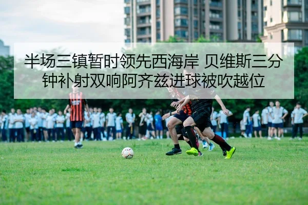 半场三镇暂时领先西海岸 贝维斯三分钟补射双响阿齐兹进球被吹越位